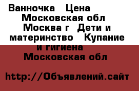 Ванночка › Цена ­ 1 400 - Московская обл., Москва г. Дети и материнство » Купание и гигиена   . Московская обл.